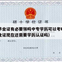 中专毕业证有必要领吗中专学历可以考吗（中专毕业证现在还需要学历认证吗）