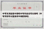 中专文凭能报中级吗中专毕业证可以用吗（中专学历可以直接评中级职称吗）