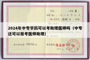 2024年中专学历可以考助理医师吗（中专还可以报考医师助理）