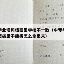 中专毕业证和档案里学校不一致（中专毕业证在档案袋里不能拆怎么拿出来）