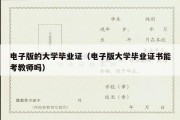 电子版的大学毕业证（电子版大学毕业证书能考教师吗）