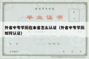 外省中专学历在本省怎么认证（外省中专学历如何认证）