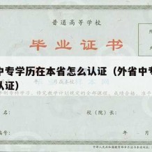 外省中专学历在本省怎么认证（外省中专学历如何认证）