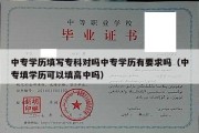 中专学历填写专科对吗中专学历有要求吗（中专填学历可以填高中吗）