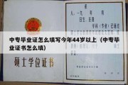 中专毕业证怎么填写今年44岁以上（中专毕业证书怎么填）