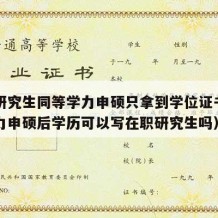 在职研究生同等学力申硕只拿到学位证书（同等学力申硕后学历可以写在职研究生吗）