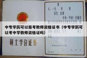 中专学历可以报考教师资格证书（中专学历可以考中学教师资格证吗）