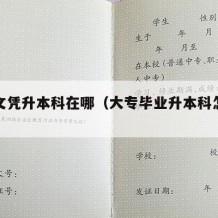 大专文凭升本科在哪（大专毕业升本科怎么考）