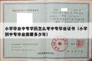 小学毕业中专学历怎么考中专毕业证书（小学到中专毕业需要多少年）