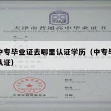 职工中专毕业证去哪里认证学历（中专毕业证如何认证）