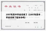 1997年高中毕业证丢了（1997年高中毕业证丢了能补办吗）