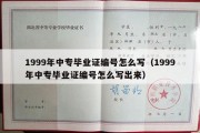 1999年中专毕业证编号怎么写（1999年中专毕业证编号怎么写出来）