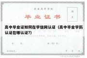 高中毕业证如何在学信网认证（高中毕业学历认证在哪认证?）