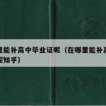 在哪里能补高中毕业证呢（在哪里能补高中毕业证呢知乎）