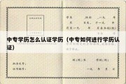 中专学历怎么认证学历（中专如何进行学历认证）