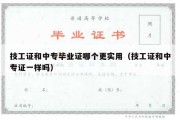 技工证和中专毕业证哪个更实用（技工证和中专证一样吗）