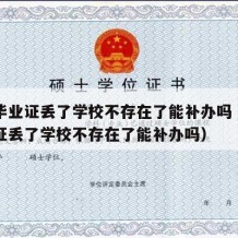 中专毕业证丢了学校不存在了能补办吗（中专毕业证丢了学校不存在了能补办吗）