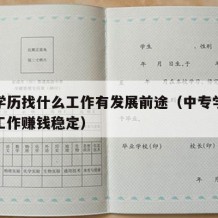 中专学历找什么工作有发展前途（中专学历做什么工作赚钱稳定）