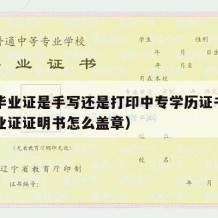 中专毕业证是手写还是打印中专学历证书（中专毕业证证明书怎么盖章）