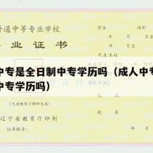 成人中专是全日制中专学历吗（成人中专是全日制中专学历吗）