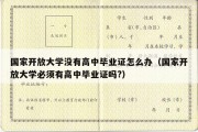 国家开放大学没有高中毕业证怎么办（国家开放大学必须有高中毕业证吗?）