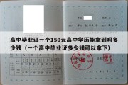 高中毕业证一个150元高中学历能拿到吗多少钱（一个高中毕业证多少钱可以拿下）