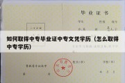 如何取得中专毕业证中专文凭学历（怎么取得中专学历）