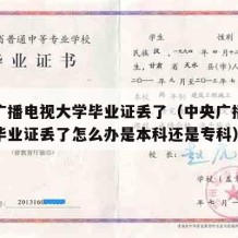 中央广播电视大学毕业证丢了（中央广播电视大学毕业证丢了怎么办是本科还是专科）