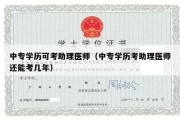 中专学历可考助理医师（中专学历考助理医师还能考几年）