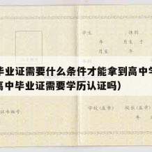 高中毕业证需要什么条件才能拿到高中学历证明（高中毕业证需要学历认证吗）