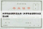 大学毕业证照片怎么改（大学毕业证照片太丑怎么换）