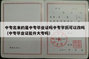 中专出来的是中专毕业证吗中专学历可以改吗（中专毕业证能升大专吗）