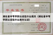 湖北省中专学历认证在什么地方（湖北省中专学历认证在什么地方认证）