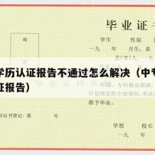 中专学历认证报告不通过怎么解决（中专的学历认证报告）