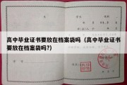 高中毕业证书要放在档案袋吗（高中毕业证书要放在档案袋吗?）