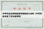 中专毕业证丢失能报考初级会计证吗（中专毕业证丢了可以成考吗）