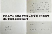 艺术高中可以拿高中毕业证吗女生（艺术高中可以拿高中毕业证吗女生）