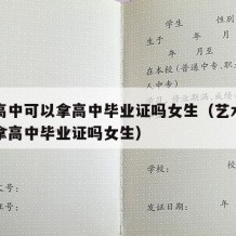 艺术高中可以拿高中毕业证吗女生（艺术高中可以拿高中毕业证吗女生）