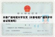 长春广播电视大学文凭（长春电视广播大学毕业证有用吗）