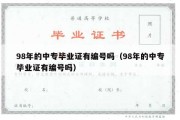 98年的中专毕业证有编号吗（98年的中专毕业证有编号吗）