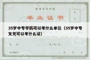 35岁中专学历可以考什么单位（35岁中专文凭可以考什么证）