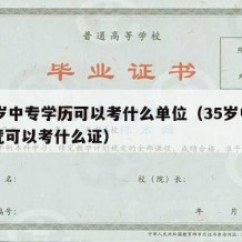 35岁中专学历可以考什么单位（35岁中专文凭可以考什么证）