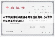 中专学历证明书模板中专学历有用吗（中专学历证明是毕业证吗）