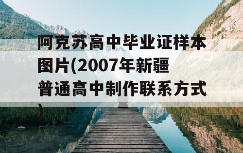 阿克苏高中毕业证样本图片(2007年新疆普通高中制作联系方式）