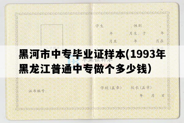 黑河市中专毕业证样本(1993年黑龙江普通中专做个多少钱）