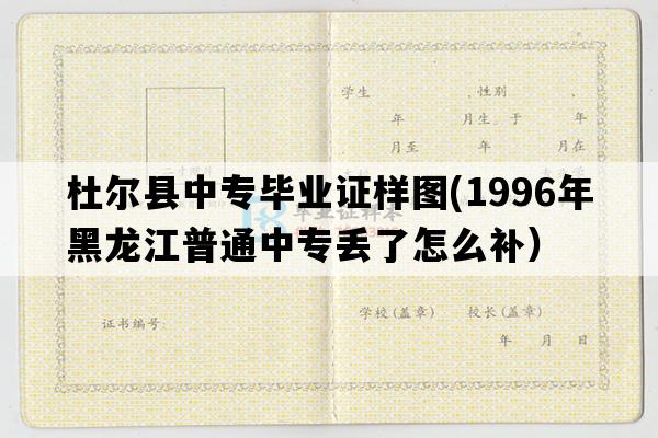 杜尔县中专毕业证样图(1996年黑龙江普通中专丢了怎么补）