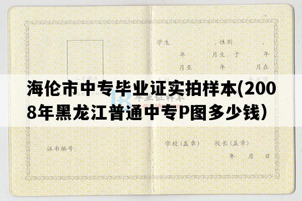 海伦市中专毕业证实拍样本(2008年黑龙江普通中专P图多少钱）