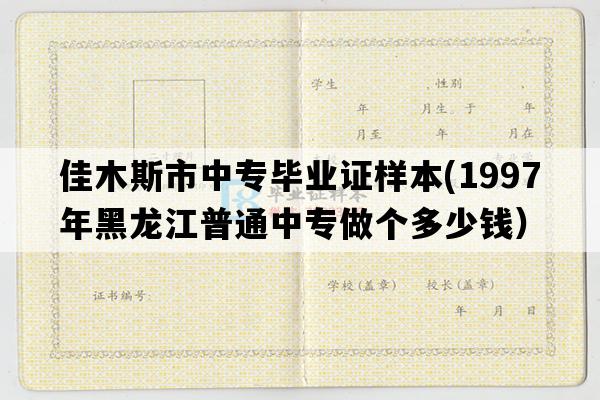 佳木斯市中专毕业证样本(1997年黑龙江普通中专做个多少钱）