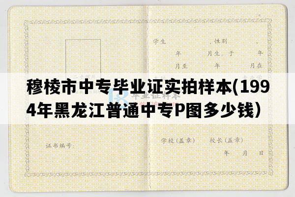 穆棱市中专毕业证实拍样本(1994年黑龙江普通中专P图多少钱）