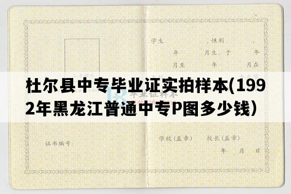 杜尔县中专毕业证实拍样本(1992年黑龙江普通中专P图多少钱）